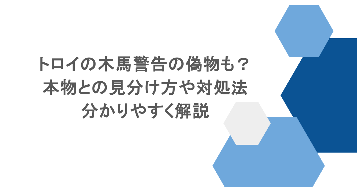 トロイの木馬警告の偽物も?本物との見分け方や対処法を分かりやすく解説
